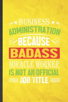 Business Administration Because Badass Miracle Worker Is Not an Official Job Title: Funny Lined Business Administration Notebook/ Journal, Graduation ... Gag Gift, Stylish Graphic 110 Pages