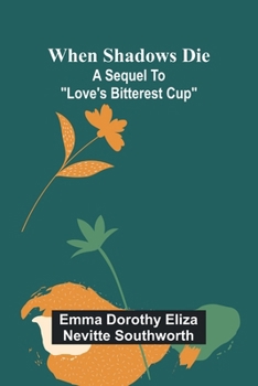 When shadows die: A sequel to "Love's Bitterest Cup"