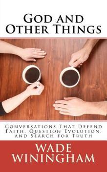 God and Other Things: Conversations That Defend Faith, Question Evolution, and Search for Truth
