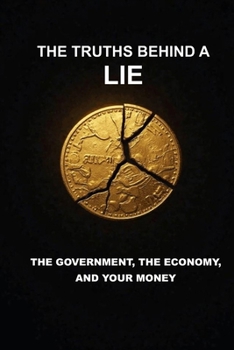 THE TRUTHS BEHIND A LIE: THE GOVERNMENT, THE ECONOMY AND YOUR MONEY