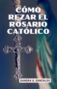 Cómo rezar el rosario católico: Misterios del Rosario católico (Spanish Edition)