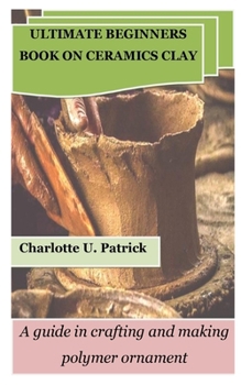 Paperback Ultimate Beginners Book on Ceramics Clay: A guide in crafting and making polymer ornament Book