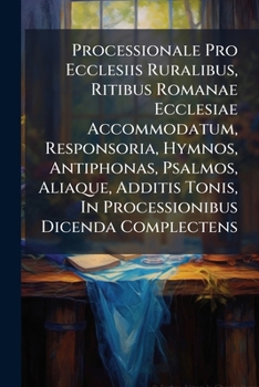 Paperback Processionale Pro Ecclesiis Ruralibus, Ritibus Romanae Ecclesiae Accommodatum, Responsoria, Hymnos, Antiphonas, Psalmos, Aliaque, Additis Tonis, In Pr Book