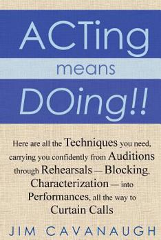 Acting Means Doing !!: Here Are All the Techniques You Need, Carrying You Confidently from Auditions Through Rehearsals - Blocking, Characterization - Into Performances, All the Way to Curtain Calls