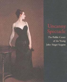 Hardcover Uncanny Spectacle: The Public Career of the Young John Singer Sargent Book