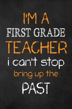 Paperback I'M A First Grade TEACHER I CAN'T STOP BRING UP THE PAST: Teacher Appreciation Gifts: First Grade Teacher Appreciation Notebook, Teacher Appreciation Book