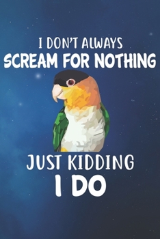 I Don't Always Scream For Nothing Just Kidding I Do Caique Notebook Journal: 110 Dotted Blank Pages 6x9 Personalized Customized Gift For Caique Parrot Bird Owners and Lovers