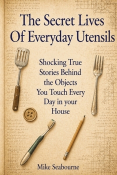 The Secret Lives of Everyday Utensils: True stories of hidden inventions, rivalries, and the surprising history behind the tools we use every day