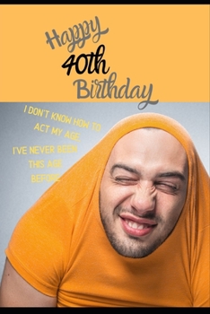Happy 40th Birthday. I Don't Know How To Act My Age, I Have Never Been This Age Before: Novelty Cheeky 48 year old Birthday Greeting Card & Gift In ... Blank Lined Jotter Theme Silly Middle Age Man