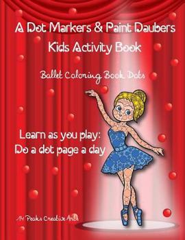 Paperback A Dot Markers & Paint Daubers Kids Activity Book: Ballet Coloring Book: Learn as You Play: Do a Dot Page a Day Book