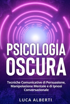 PSICOLOGIA OSCURA: TECNICHE COMUNICATIVE DI PERSUASIONE, MANIPOLAZIONE MENTALE E DI IPNOSI CONVERSAZIONALE