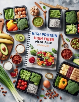 High Protein High Fiber Meal Prep Cookbook : Comprehensive Meal Prep Solutions for High Protein and High Fiber Diets That Fit Your Busy Schedule