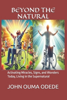 BEYOND THE NATURAL: Activating Miracles, Signs, and Wonders Today, Living in the Supernatural