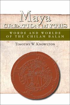 Maya Creation Myths: Words and Worlds of the Chilam Balam - Book  of the Mesoamerican Worlds