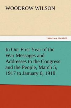 In Our First Year Of War: Messages And Addresses To The Congress And The People, March 5, 1917, To January 8, 1918