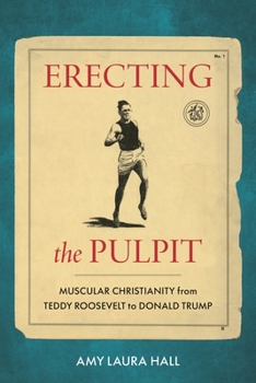 Hardcover Erecting the Pulpit: Muscular Christianity from Teddy Roosevelt to Donald Trump Book