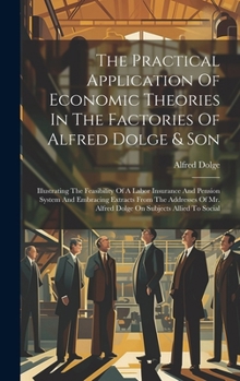 The Practical Application Of Economic Theories In The Factories Of Alfred Dolge & Son: Illustrating The Feasibility Of A Labor Insurance And Pension ... Mr. Alfred Dolge On Subjects Allied To Social