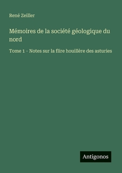 Mémoires de la société géologique du nord: Tome 1 - Notes sur la flire houillère des asturies (French Edition)