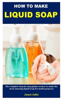 Paperback How to Make Liquid Soap: The complete step-by-step guides on how to make the most amazing liquid soap for multi-purposes Book