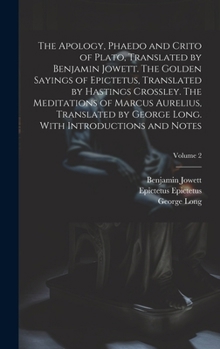 The Apology, Phaedo and Crito of Plato, Translated by Benjamin Jowett. The Golden Sayings of Epictetus, Translated by Hastings Crossley. The ... Long. With Introductions and Notes; Volume 2