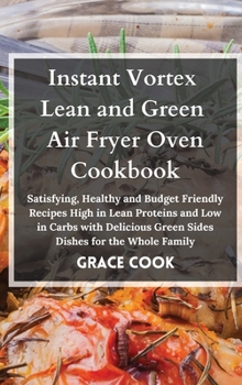 Instant Vortex Lean and Green Air Fryer Oven Cookbook: Satisfying, Healthy and Budget Friendly Recipes High in Lean Proteins and Low in Carbs with Delicious Green Sides Dishes for the Whole Family