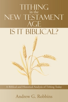 Tithing in the New Testament Age: Is it Biblical?: A Biblical and Historical Analysis of Tithing Today