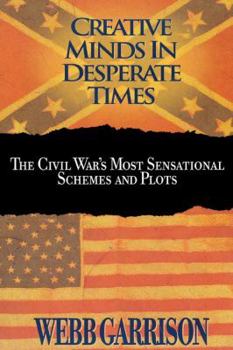 Creative Minds in Desperate Times: The Civil War's Most Sensational Schemes and Plots