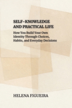Self-Knowledge And Practical Life: How You Build Your Own Identity Through Choices, Habits, and Everyday Decisions (IDENTITY, VALUES AND MEANING)