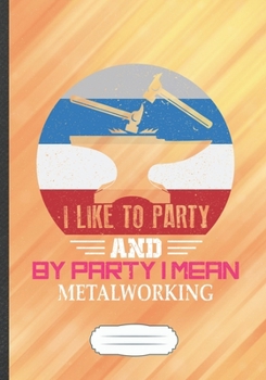 Paperback I Like to Party and by Party I Mean Metalworking: Funny Metal Worker Lined Notebook Journal For Metalworking Welder, Unique Special Inspirational Sayi Book