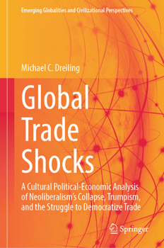 Global Trade Shocks: A Cultural Political-Economic Analysis of Neoliberalism's Collapse, Trumpism, and the Struggle to Democratize Trade (Emerging Globalities and Civilizational Perspectives)