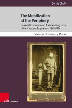 Hardcover The Mobilization at the Periphery: Universal Conscription as a Modernizing Factor of the Habsburg Empire from 1868-1914 Book
