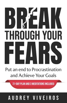 Break Through Your Fears: Put an end to procrastination and achieve your goals.