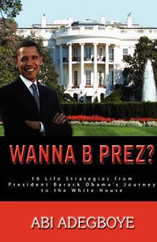 Wanna B Prez? 10 Life Strategies from President Barack Obama's Journey to the White House