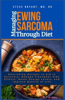 Managing Ewing Sarcoma Through Diet: Nourishing Recipes to Aid in Recovery, Manage Treatment Side Effects, Boost Energy Levels, and Improve Quality of Life