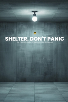 Shelter, Don't Panic: The Complete Nuclear & Radiological Survival Manual (The Complete Preparedness Guide Library)