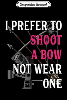 Paperback Composition Notebook: I Prefer To Shoot A Bow Not Wear One Archery Gift Journal/Notebook Blank Lined Ruled 6x9 100 Pages Book