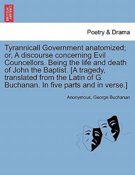 Tyrannicall Government anatomized; or, A discourse concerning Evil Councellors. Being the life and death of John the Baptist. [A tragedy, translated ... of G. Buchanan. In five parts and in verse.]