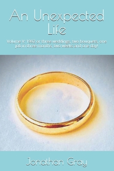 An Unexpected Life: Volume V: 1992 or Three Weddings, Two Bouquets, One Job in Three Months, Two Weeks and One Day!