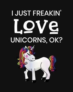 I Just Freakin' Love Unicorns, OK?: Unicorn Gift for People Who Love Unicorns - Funny Saying on Cover for Unicorn Lovers - Blank Lined Journal or Notebook