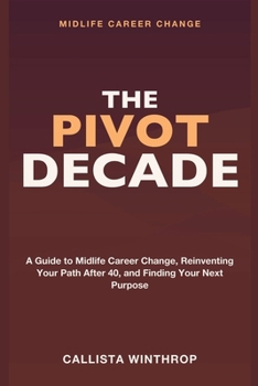 Midlife Career Change: The Pivot Decade - A Guide to Midlife Career Change, Reinventing Your Path After 40, and Finding Purpose in Your Next Career Pivot