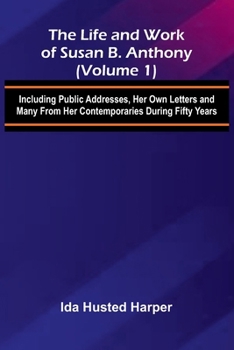 The Life and Work of Susan B. Anthony (Volume 1); Including Public Addresses, Her Own Letters and Many From Her Contemporaries During Fifty Years