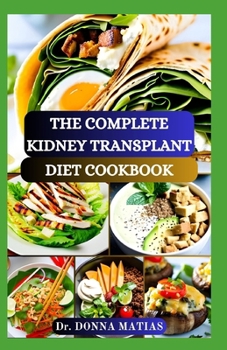 THE COMPLETE KIDNEY TRANSPLANT DIET COOKBOOK: A Flavorful Guide to Nourishing Your Well-Being Post Transplant, to Manage and Improve Renal Functions and to Prevent Complications