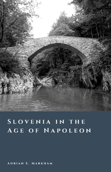 Slovenia in the Age of Napoleon: The Illyrian Provinces and a New Order (The Story of Slovenia)