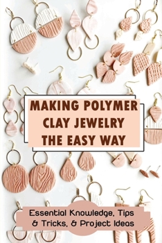 Paperback Making Polymer Clay Jewelry The Easy Way: Essential Knowledge, Tips & Tricks, & Project Ideas: How To Design Book