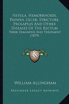 Fistula, Hemorrhoids, Painful Ulcer, Stricture, Prolapsus And Other Diseases Of The Rectum: Their Diagnosis And Treatment