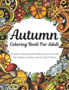 Autumn Coloring Book For Adult: An Adult Coloring Book With Autumn Scenes, Fall Leaves, Harvest, And So Much More