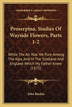 Proserpina, Studies Of Wayside Flowers, Parts 1-2: While The Air Was Yet Pure Among The Alps, And In The Scotland And England Which My Father Knew