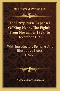 Paperback The Privy Purse Expenses Of King Henry The Eighth, From November 1529, To December 1532: With Introductory Remarks And Illustrative Notes (1827) Book