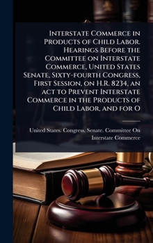 Interstate Commerce in Products of Child Labor. Hearings Before the Committee on Interstate Commerce, United States Senate, Sixty-fourth Congress, ... in the Products of Child Labor, and for O