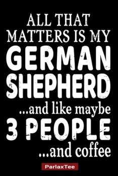 All That Matters Is My German Shepherd And Like Maybe 3 People And Coffee: German Shepherd Dog Composition Notebook Blank Lined Journal Diary For Pet Dog Lover and Owners 100 Pages Size 6*9